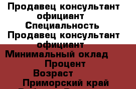 Продавец консультант, официант  › Специальность ­ Продавец консультант, официант  › Минимальный оклад ­ 10 000 › Процент ­ 5 › Возраст ­ 18 - Приморский край Работа » Резюме   